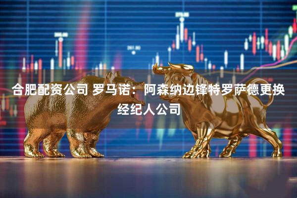 合肥配资公司 罗马诺：阿森纳边锋特罗萨德更换经纪人公司