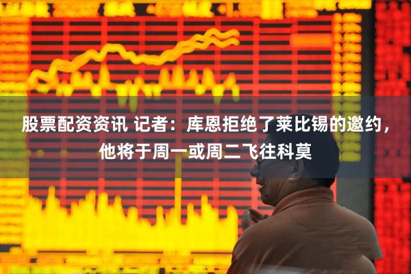 股票配资资讯 记者：库恩拒绝了莱比锡的邀约，他将于周一或周二飞往科莫