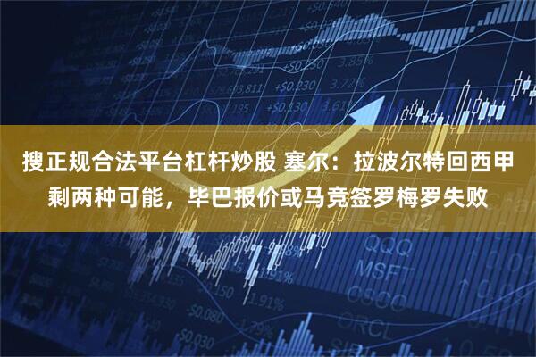 搜正规合法平台杠杆炒股 塞尔：拉波尔特回西甲剩两种可能，毕巴报价或马竞签罗梅罗失败