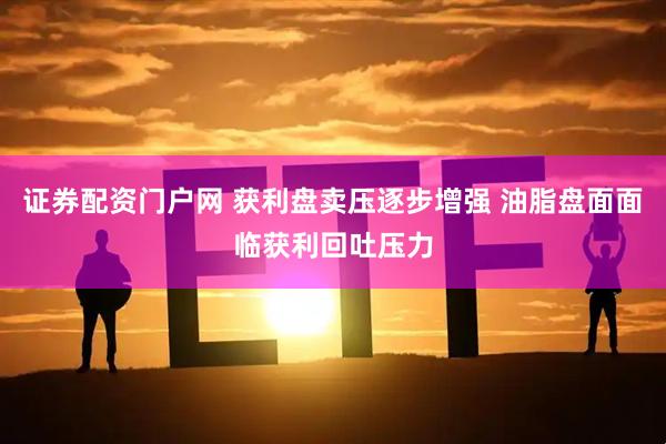证券配资门户网 获利盘卖压逐步增强 油脂盘面面临获利回吐压力