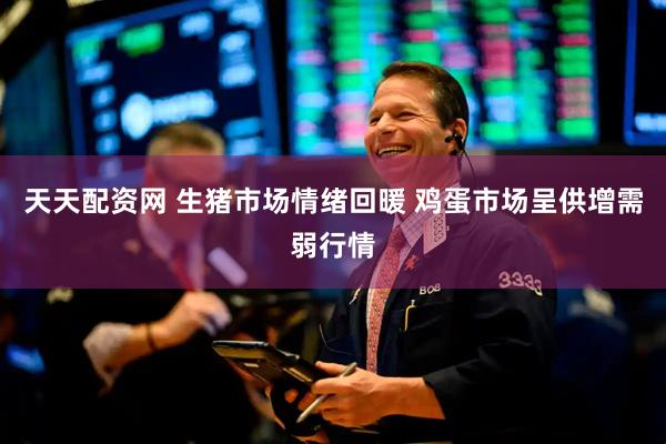 天天配资网 生猪市场情绪回暖 鸡蛋市场呈供增需弱行情