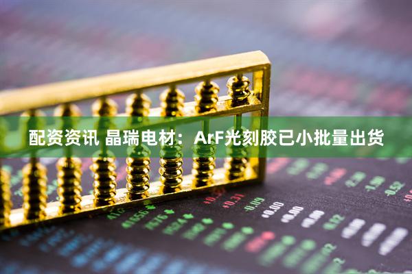 配资资讯 晶瑞电材：ArF光刻胶已小批量出货