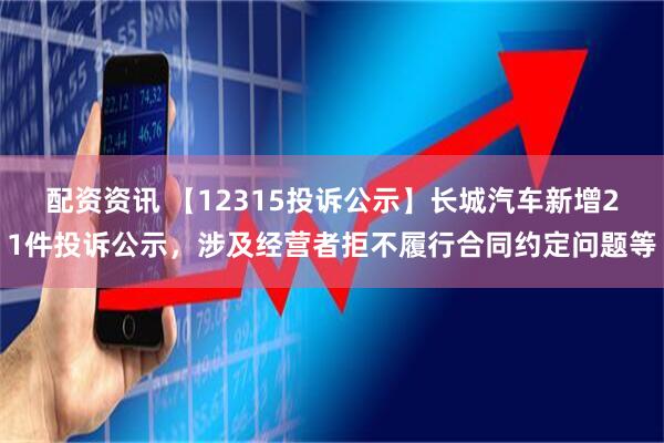 配资资讯 【12315投诉公示】长城汽车新增21件投诉公示，涉及经营者拒不履行合同约定问题等