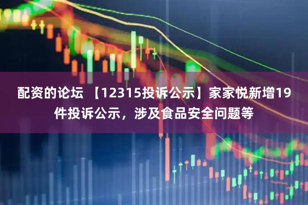 配资的论坛 【12315投诉公示】家家悦新增19件投诉公示，涉及食品安全问题等