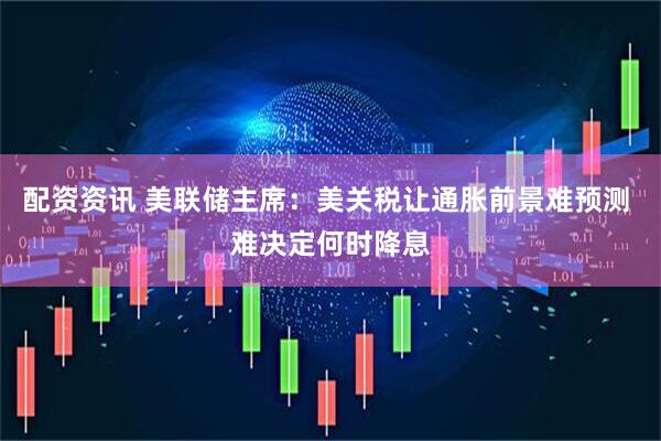 配资资讯 美联储主席：美关税让通胀前景难预测 难决定何时降息
