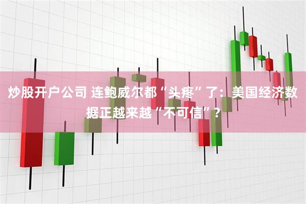 炒股开户公司 连鲍威尔都“头疼”了：美国经济数据正越来越“不可信”？